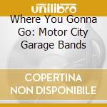 Where You Gonna Go: Motor City Garage Bands cd musicale