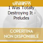 I Was Totally Destroying It - Preludes cd musicale di I Was Totally Destroying It