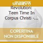 Revolution: Teen Time In Corpus Christi - Revolution: Teen Time In Corpus Christi cd musicale di Revolution: Teen Time In Corpus Christi