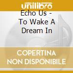 Echo Us - To Wake A Dream In cd musicale di Echo Us