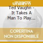 Ted Vaughn - It Takes A Man To Play The Blues cd musicale di Ted Vaughn