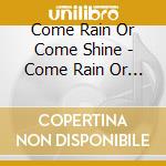 Come Rain Or Come Shine - Come Rain Or Come Shine cd musicale