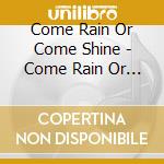 Come Rain Or Come Shine - Come Rain Or Come Shine cd