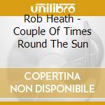 Rob Heath - Couple Of Times Round The Sun cd