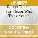 Rough Trade - For Those Who Think Young cd