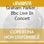 Graham Parker - Bbc Live In Concert cd musicale di Parker Graham