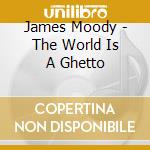 James Moody - The World Is A Ghetto cd musicale di Moody James