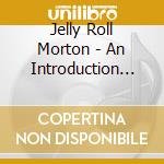 Jelly Roll Morton - An Introduction To cd musicale di Morton Jelly Roll