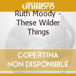 Ruth Moody - These Wilder Things cd musicale di Moody Ruth