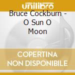 Bruce Cockburn - O Sun O Moon cd musicale