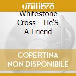 Whitestone Cross - He'S A Friend cd musicale di Whitestone Cross