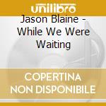 Jason Blaine - While We Were Waiting cd