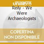 Reily - We Were Archaeologists cd