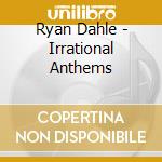 Ryan Dahle - Irrational Anthems cd musicale di Ryan Dahle