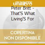 Peter Britt - That'S What Living'S For cd musicale di Peter Britt