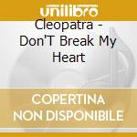 Cleopatra - Don'T Break My Heart cd musicale di Cleopatra