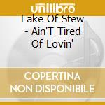 Lake Of Stew - Ain'T Tired Of Lovin' cd musicale di Lake Of Stew