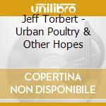 Jeff Torbert - Urban Poultry & Other Hopes cd
