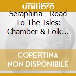 Seraphina - Road To The Isles: Chamber & Folk Music Of Ireland cd