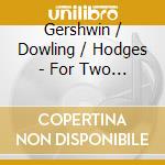 Gershwin / Dowling / Hodges - For Two Pianos cd musicale di Gershwin / Dowling / Hodges