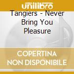 Tangiers - Never Bring You Pleasure cd musicale di TANGIERS