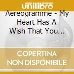 Aereogramme - My Heart Has A Wish That You Would Not Go cd