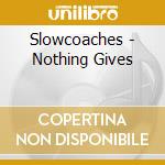 Slowcoaches - Nothing Gives cd musicale di Slowcoaches