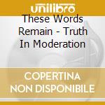 These Words Remain - Truth In Moderation cd