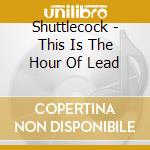 Shuttlecock - This Is The Hour Of Lead cd