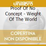 Proof Of No Concept - Weight Of The World cd musicale di Proof Of No Concept