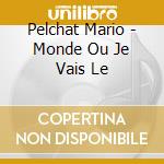 Pelchat Mario - Monde Ou Je Vais Le cd