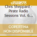 Chris Sheppard - Pirate Radio Sessions Vol. 6 (uk Import) cd musicale di Chris Sheppard