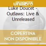 Luke Doucet - Outlaws: Live & Unreleased cd