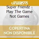 Super Friendz - Play The Game Not Games cd musicale di Super Friendz