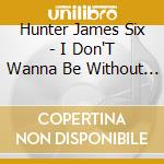 Hunter James Six - I Don'T Wanna Be Without You B/W I Got My Eyes cd musicale di Hunter James Six