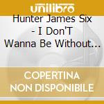 Hunter James Six - I Don'T Wanna Be Without You B/W I Got My Eyes cd
