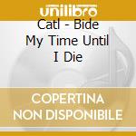 Catl - Bide My Time Until I Die cd musicale di Catl