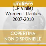(LP Vinile) Women - Rarities 2007-2010 vinile