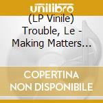 (LP Vinile) Trouble, Le - Making Matters Worse lp vinile di Trouble, Le