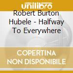 Robert Burton Hubele - Halfway To Everywhere cd