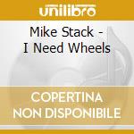 Mike Stack - I Need Wheels cd musicale di Mike Stack