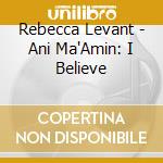 Rebecca Levant - Ani Ma'Amin: I Believe cd musicale di Rebecca Levant