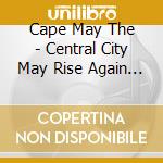 Cape May The - Central City May Rise Again (Cd) cd