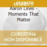Aaron Lines - Moments That Matter cd musicale di Aaron Lines