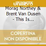 Morag Northey & Brent Van Dusen - This Is The Life cd musicale di Morag Northey & Brent Van Dusen