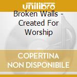 Broken Walls - Created For Worship cd musicale di Broken Walls