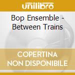 Bop Ensemble - Between Trains cd