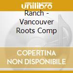 Ranch - Vancouver Roots Comp cd musicale di Ranch