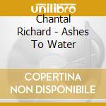 Chantal Richard - Ashes To Water cd musicale di Chantal Richard