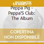 Peppa Pig - Peppa'S Club: The Album cd musicale